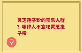 灵芝孢子粉的禁忌人群？哪种人不宜吃灵芝孢子粉
