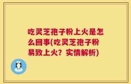 吃灵芝孢子粉上火是怎么回事(吃灵芝孢子粉易致上火？实情解析)