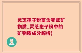 灵芝孢子粉富含哪些矿物质_灵芝孢子粉中的矿物质成分解析)
