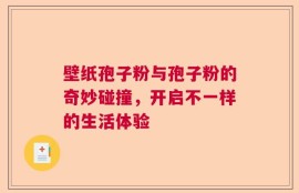 壁纸孢子粉与孢子粉的奇妙碰撞，开启不一样的生活体验