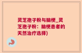 灵芝孢子粉与脑梗_灵芝孢子粉：脑梗患者的天然治疗选择)