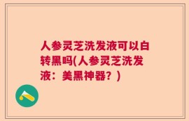 人参灵芝洗发液可以白转黑吗(人参灵芝洗发液：美黑神器？)
