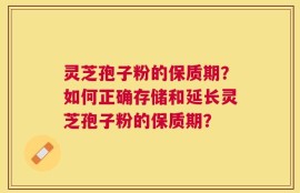 灵芝孢子粉的保质期？如何正确存储和延长灵芝孢子粉的保质期？