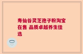 寿仙谷灵芝孢子粉淘宝在售 品质卓越养生佳选