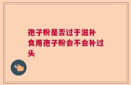 孢子粉是否过于滋补 食用孢子粉会不会补过头