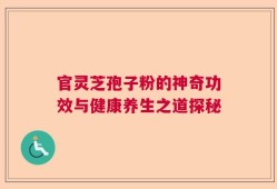 官灵芝孢子粉的神奇功效与健康养生之道探秘