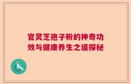 官灵芝孢子粉的神奇功效与健康养生之道探秘