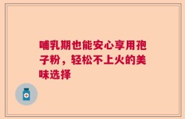 哺乳期也能安心享用孢子粉，轻松不上火的美味选择