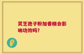 灵芝孢子粉加香精会影响功效吗？