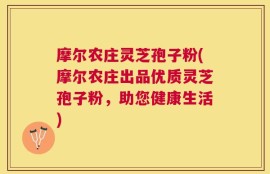 摩尔农庄灵芝孢子粉(摩尔农庄出品优质灵芝孢子粉，助您健康生活)