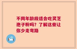 不同年龄段适合吃灵芝孢子粉吗？了解这些让你少走弯路