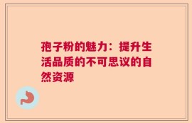 孢子粉的魅力：提升生活品质的不可思议的自然资源