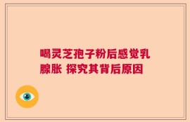 喝灵芝孢子粉后感觉乳腺胀 探究其背后原因