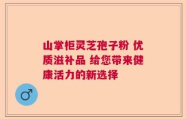 山掌柜灵芝孢子粉 优质滋补品 给您带来健康活力的新选择