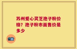 苏州爱心灵芝孢子粉价格？孢子粉市面售价是多少