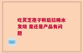 吃灵芝孢子粉后拉稀水发烧 是还是产品有问题
