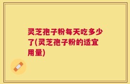灵芝孢子粉每天吃多少了(灵芝孢子粉的适宜用量)