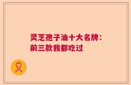 灵芝孢子油十大名牌：前三款我都吃过