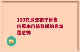 100克灵芝孢子粉售价原来价格背后的竟然是这样
