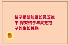 桔子根部能否长灵芝孢子 探究桔子与灵芝孢子的生长关联