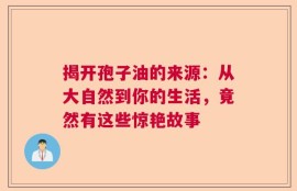 揭开孢子油的来源：从大自然到你的生活，竟然有这些惊艳故事