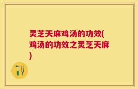 灵芝天麻鸡汤的功效(鸡汤的功效之灵芝天麻)