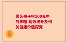 灵芝孢子粉100克中的多糖 功效成分及相关健康价值探究