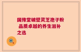 国豫堂破壁灵芝孢子粉 品质卓越的养生滋补之选