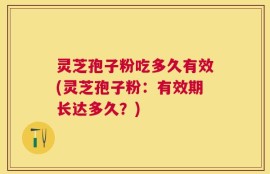 灵芝孢子粉吃多久有效(灵芝孢子粉：有效期长达多久？)