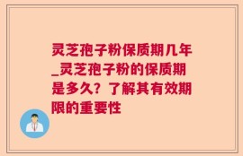 灵芝孢子粉保质期几年_灵芝孢子粉的保质期是多久？了解其有效期限的重要性
