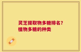 灵芝提取物多糖排名？植物多糖的种类