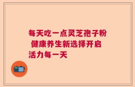 每天吃一点灵芝孢子粉 健康养生新选择开启活力每一天