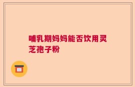 哺乳期妈妈能否饮用灵芝孢子粉