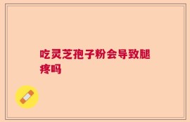 吃灵芝孢子粉会导致腿疼吗