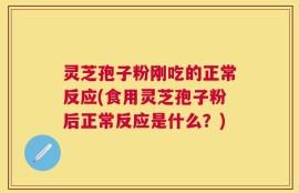 灵芝孢子粉刚吃的正常反应(食用灵芝孢子粉后正常反应是什么？)
