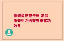靠谱灵芝孢子粉 高品质养生之选营养丰富功效多