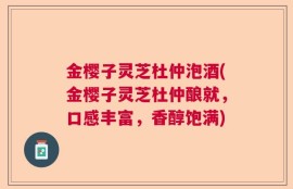 金樱子灵芝杜仲泡酒(金樱子灵芝杜仲酿就，口感丰富，香醇饱满)