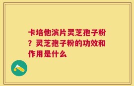 卡培他滨片灵芝孢子粉？灵芝孢子粉的功效和作用是什么