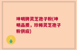 坤明牌灵芝孢子粉(坤明品质，珍稀灵芝孢子粉供应)