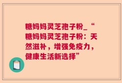糖妈妈灵芝孢子粉_“糖妈妈灵芝孢子粉：天然滋补，增强免疫力，健康生活新选择”