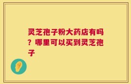 灵芝孢子粉大药店有吗？哪里可以买到灵芝孢子