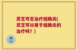 灵芝可否治疗结肠炎(灵芝可以用于结肠炎的治疗吗？)