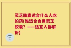 灵芝胶囊适合什么人吃的药(谁适合食用灵芝胶囊？——适宜人群解析)