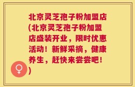北京灵芝孢子粉加盟店(北京灵芝孢子粉加盟店盛装开业，限时优惠活动！新鲜采摘，健康养生，赶快来尝尝吧！)