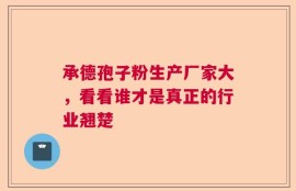 承德孢子粉生产厂家大，看看谁才是真正的行业翘楚