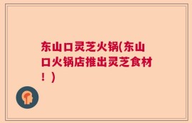 东山口灵芝火锅(东山口火锅店推出灵芝食材！)