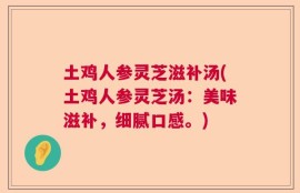 土鸡人参灵芝滋补汤(土鸡人参灵芝汤：美味滋补，细腻口感。)