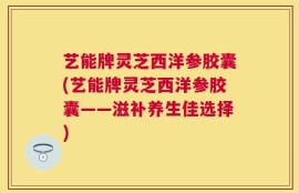 艺能牌灵芝西洋参胶囊(艺能牌灵芝西洋参胶囊——滋补养生佳选择)