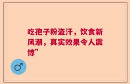 吃孢子粉盗汗，饮食新风潮，真实效果令人震惊”