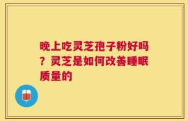 晚上吃灵芝孢子粉好吗？灵芝是如何改善睡眠质量的